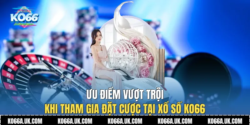 Ưu điểm vượt trội khi tham gia đặt cược tại Xổ số Ko66